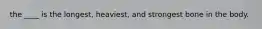the ____ is the longest, heaviest, and strongest bone in the body.