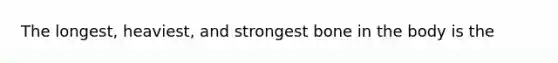 The longest, heaviest, and strongest bone in the body is the