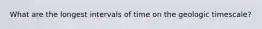 What are the longest intervals of time on the geologic timescale?