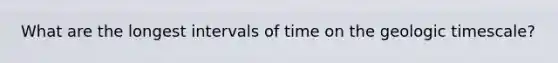 What are the longest intervals of time on the geologic timescale?