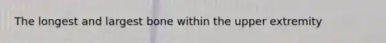 The longest and largest bone within the upper extremity
