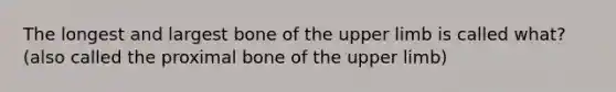 The longest and largest bone of the upper limb is called what? (also called the proximal bone of the upper limb)