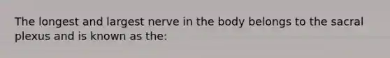 The longest and largest nerve in the body belongs to the sacral plexus and is known as the: