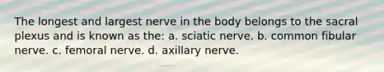 The longest and largest nerve in the body belongs to the sacral plexus and is known as the: a. sciatic nerve. b. common fibular nerve. c. femoral nerve. d. axillary nerve.