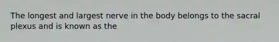 The longest and largest nerve in the body belongs to the sacral plexus and is known as the