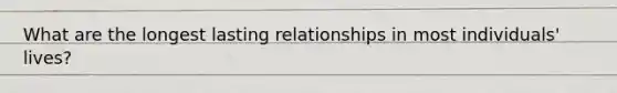 What are the longest lasting relationships in most individuals' lives?