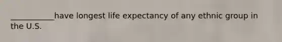 ___________have longest life expectancy of any ethnic group in the U.S.