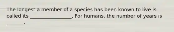 The longest a member of a species has been known to live is called its _________________. For humans, the number of years is _______.