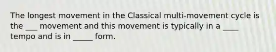 The longest movement in the Classical multi-movement cycle is the ___ movement and this movement is typically in a ____ tempo and is in _____ form.