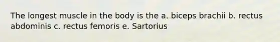 The longest muscle in the body is the a. biceps brachii b. rectus abdominis c. rectus femoris e. Sartorius