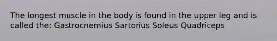 The longest muscle in the body is found in the upper leg and is called the: Gastrocnemius Sartorius Soleus Quadriceps