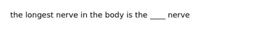 the longest nerve in the body is the ____ nerve