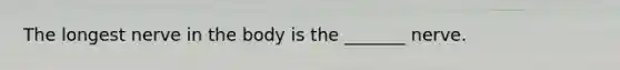 The longest nerve in the body is the _______ nerve.