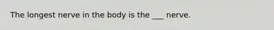 The longest nerve in the body is the ___ nerve.
