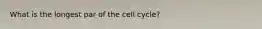 What is the longest par of the cell cycle?