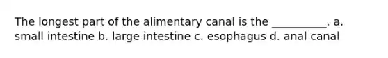 The longest part of the alimentary canal is the __________. a. small intestine b. large intestine c. esophagus d. anal canal