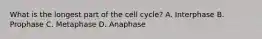 What is the longest part of the cell cycle? A. Interphase B. Prophase C. Metaphase D. Anaphase