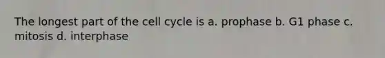 The longest part of the <a href='https://www.questionai.com/knowledge/keQNMM7c75-cell-cycle' class='anchor-knowledge'>cell cycle</a> is a. prophase b. G1 phase c. mitosis d. interphase