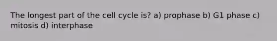 The longest part of the cell cycle is? a) prophase b) G1 phase c) mitosis d) interphase