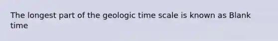 The longest part of the geologic time scale is known as Blank time