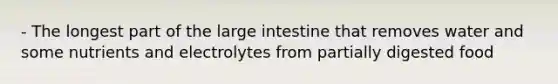 - The longest part of the large intestine that removes water and some nutrients and electrolytes from partially digested food