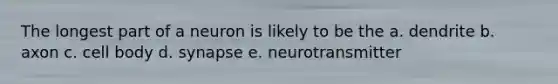 The longest part of a neuron is likely to be the a. dendrite b. axon c. cell body d. synapse e. neurotransmitter