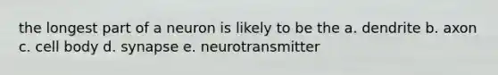 the longest part of a neuron is likely to be the a. dendrite b. axon c. cell body d. synapse e. neurotransmitter