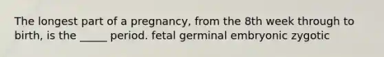 The longest part of a pregnancy, from the 8th week through to birth, is the _____ period. fetal germinal embryonic zygotic