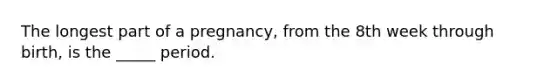 The longest part of a pregnancy, from the 8th week through birth, is the _____ period.