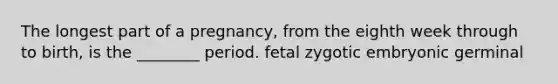 The longest part of a pregnancy, from the eighth week through to birth, is the ________ period. fetal zygotic embryonic germinal