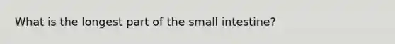 What is the longest part of the small intestine?