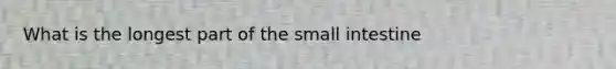 What is the longest part of the small intestine