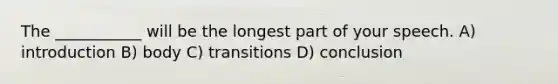 The ___________ will be the longest part of your speech. A) introduction B) body C) transitions D) conclusion
