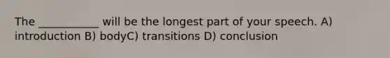 The ___________ will be the longest part of your speech. A) introduction B) bodyC) transitions D) conclusion