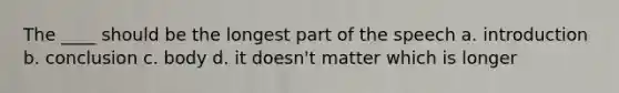 The ____ should be the longest part of the speech a. introduction b. conclusion c. body d. it doesn't matter which is longer