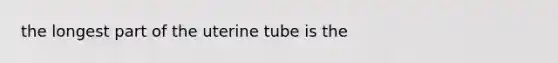 the longest part of the uterine tube is the