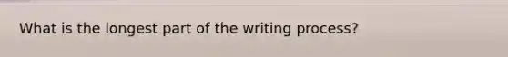 What is the longest part of the writing process?