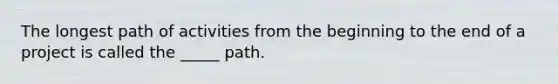 The longest path of activities from the beginning to the end of a project is called the _____ path.