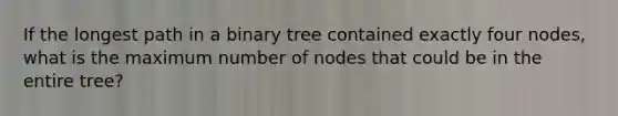 If the longest path in a binary tree contained exactly four nodes, what is the maximum number of nodes that could be in the entire tree?