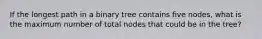 If the longest path in a binary tree contains five nodes, what is the maximum number of total nodes that could be in the tree?