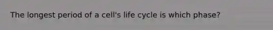 The longest period of a cell's life cycle is which phase?