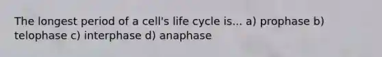 The longest period of a cell's life cycle is... a) prophase b) telophase c) interphase d) anaphase