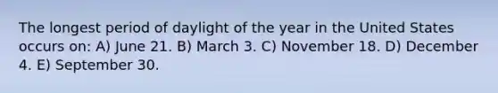 The longest period of daylight of the year in the United States occurs on: A) June 21. B) March 3. C) November 18. D) December 4. E) September 30.