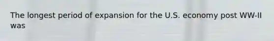 The longest period of expansion for the U.S. economy post WW-II was