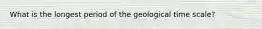 What is the longest period of the geological time scale?