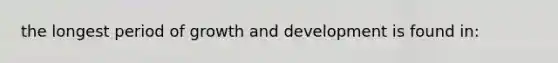 the longest period of growth and development is found in: