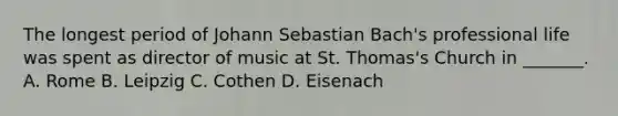 The longest period of Johann Sebastian Bach's professional life was spent as director of music at St. Thomas's Church in _______. A. Rome B. Leipzig C. Cothen D. Eisenach