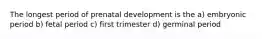 The longest period of prenatal development is the a) embryonic period b) fetal period c) first trimester d) germinal period