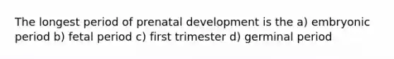 The longest period of prenatal development is the a) embryonic period b) fetal period c) first trimester d) germinal period