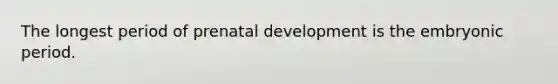 The longest period of prenatal development is the embryonic period.